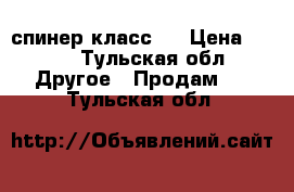 спинер класс ! › Цена ­ 450 - Тульская обл. Другое » Продам   . Тульская обл.